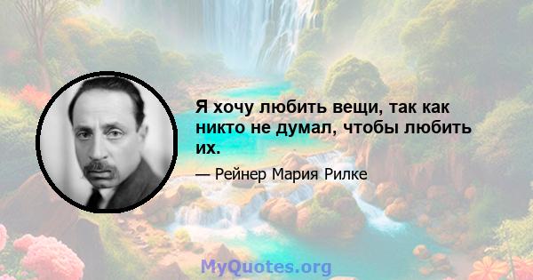 Я хочу любить вещи, так как никто не думал, чтобы любить их.