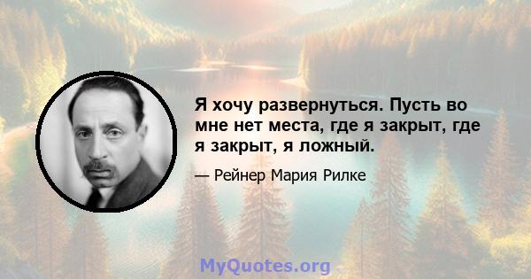 Я хочу развернуться. Пусть во мне нет места, где я закрыт, где я закрыт, я ложный.