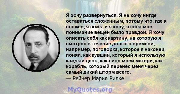 Я хочу развернуться. Я не хочу нигде оставаться сложенным, потому что, где я сложен, я ложь, и я хочу, чтобы мое понимание вещей было правдой. Я хочу описать себя как картину, на которую я смотрел в течение долгого