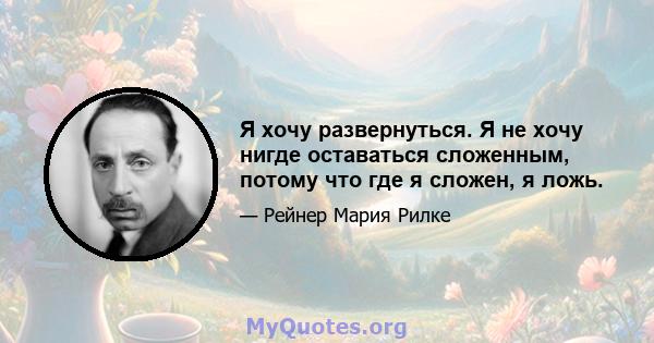 Я хочу развернуться. Я не хочу нигде оставаться сложенным, потому что где я сложен, я ложь.