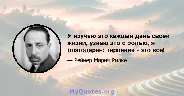 Я изучаю это каждый день своей жизни, узнаю это с болью, я благодарен: терпение - это все!