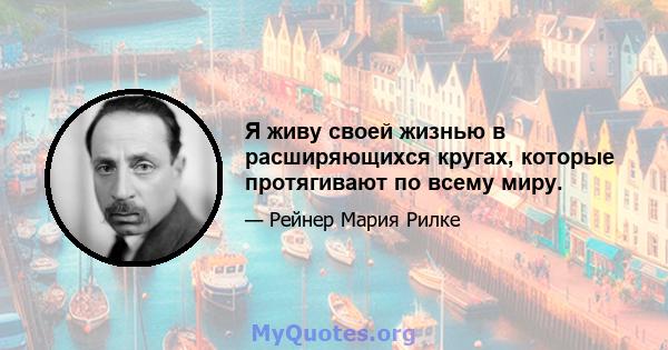 Я живу своей жизнью в расширяющихся кругах, которые протягивают по всему миру.