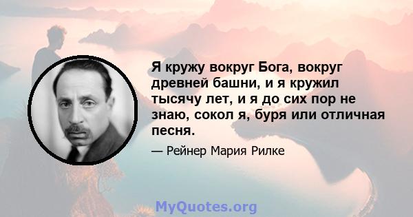 Я кружу вокруг Бога, вокруг древней башни, и я кружил тысячу лет, и я до сих пор не знаю, сокол я, буря или отличная песня.