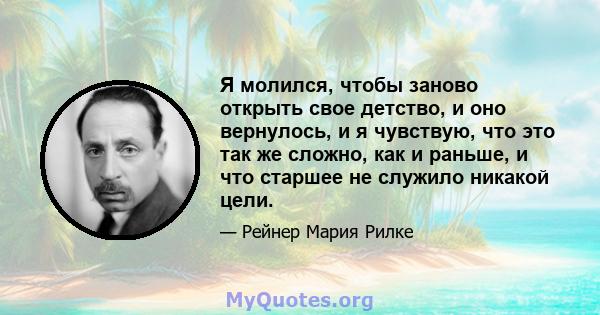 Я молился, чтобы заново открыть свое детство, и оно вернулось, и я чувствую, что это так же сложно, как и раньше, и что старшее не служило никакой цели.