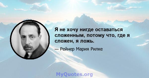 Я не хочу нигде оставаться сложенным, потому что, где я сложен, я ложь.