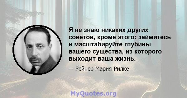 Я не знаю никаких других советов, кроме этого: займитесь и масштабируйте глубины вашего существа, из которого выходит ваша жизнь.