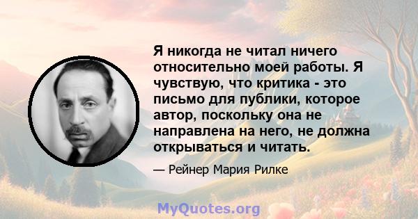 Я никогда не читал ничего относительно моей работы. Я чувствую, что критика - это письмо для публики, которое автор, поскольку она не направлена ​​на него, не должна открываться и читать.