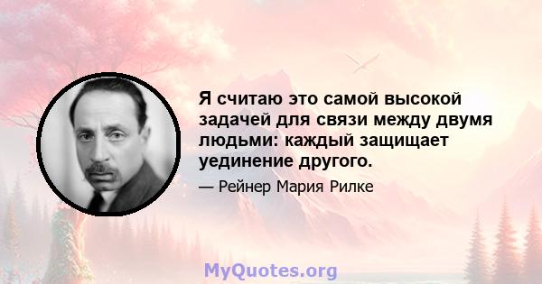 Я считаю это самой высокой задачей для связи между двумя людьми: каждый защищает уединение другого.