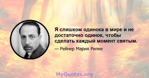 Я слишком одинока в мире и не достаточно одинок, чтобы сделать каждый момент святым.