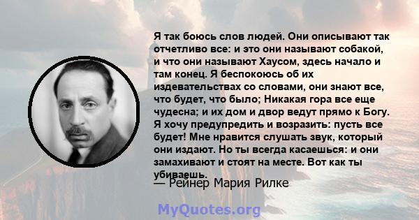 Я так боюсь слов людей. Они описывают так отчетливо все: и это они называют собакой, и что они называют Хаусом, здесь начало и там конец. Я беспокоюсь об их издевательствах со словами, они знают все, что будет, что