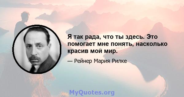 Я так рада, что ты здесь. Это помогает мне понять, насколько красив мой мир.