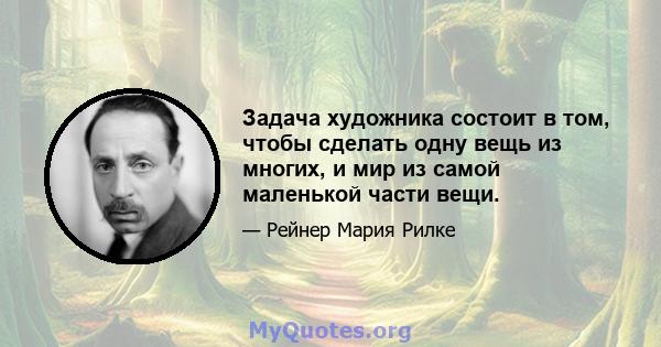 Задача художника состоит в том, чтобы сделать одну вещь из многих, и мир из самой маленькой части вещи.