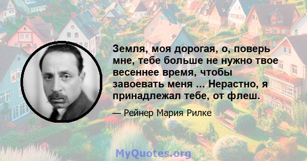 Земля, моя дорогая, о, поверь мне, тебе больше не нужно твое весеннее время, чтобы завоевать меня ... Нерастно, я принадлежал тебе, от флеш.