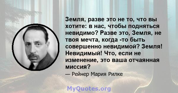 Земля, разве это не то, что вы хотите: в нас, чтобы подняться невидимо? Разве это, Земля, не твоя мечта, когда -то быть совершенно невидимой? Земля! Невидимый! Что, если не изменение, это ваша отчаянная миссия?