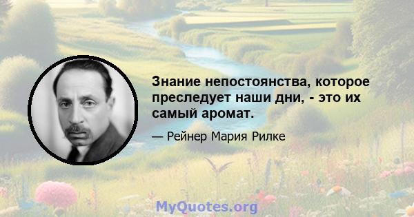 Знание непостоянства, которое преследует наши дни, - это их самый аромат.