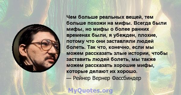 Чем больше реальных вещей, тем больше похожи на мифы. Всегда были мифы, но мифы о более ранних временах были, я убежден, плохие, потому что они заставляли людей болеть. Так что, конечно, если мы можем рассказать злые