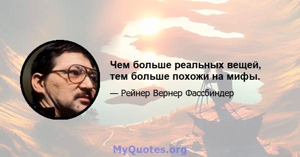 Чем больше реальных вещей, тем больше похожи на мифы.