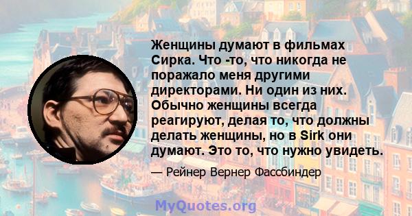 Женщины думают в фильмах Сирка. Что -то, что никогда не поражало меня другими директорами. Ни один из них. Обычно женщины всегда реагируют, делая то, что должны делать женщины, но в Sirk они думают. Это то, что нужно