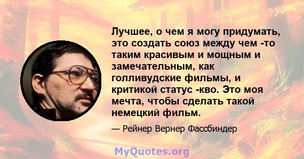 Лучшее, о чем я могу придумать, это создать союз между чем -то таким красивым и мощным и замечательным, как голливудские фильмы, и критикой статус -кво. Это моя мечта, чтобы сделать такой немецкий фильм.