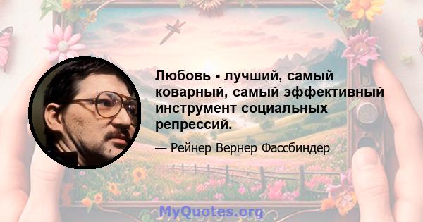 Любовь - лучший, самый коварный, самый эффективный инструмент социальных репрессий.