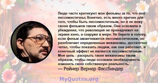 Люди часто критикуют мои фильмы за то, что они пессимистичны; Конечно, есть много причин для того, чтобы быть пессимистичным, но я не вижу своих фильмов таким образом. Они основали в убеждении, что революция не