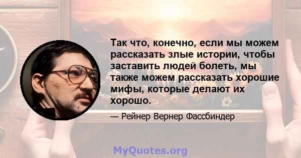 Так что, конечно, если мы можем рассказать злые истории, чтобы заставить людей болеть, мы также можем рассказать хорошие мифы, которые делают их хорошо.