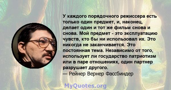 У каждого порядочного режиссера есть только один предмет, и, наконец, делает один и тот же фильм снова и снова. Мой предмет - это эксплуатацию чувств, кто бы ни использовал их. Это никогда не заканчивается. Это