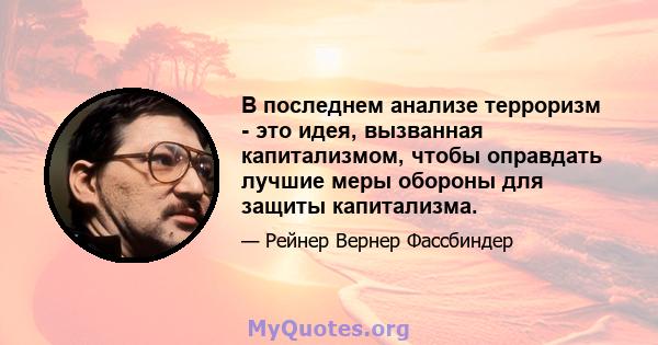 В последнем анализе терроризм - это идея, вызванная капитализмом, чтобы оправдать лучшие меры обороны для защиты капитализма.