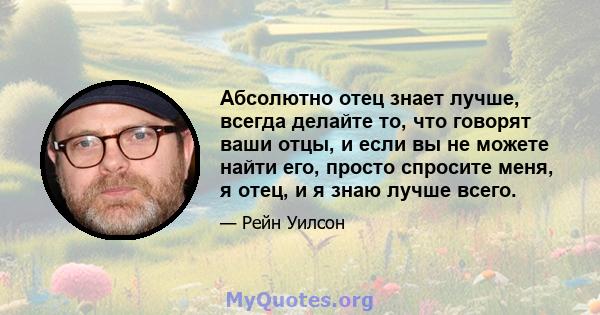 Абсолютно отец знает лучше, всегда делайте то, что говорят ваши отцы, и если вы не можете найти его, просто спросите меня, я отец, и я знаю лучше всего.