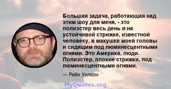 Большая задача, работающая над этим шоу для меня, - это полиэстер весь день и на устойчивой стрижке, известной человеку, в макушке моей головы и сидящим под люминесцентными огнями. Это Америка, люди. Полиэстер, плохие