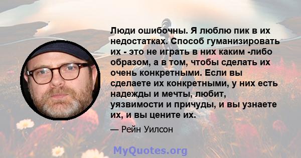 Люди ошибочны. Я люблю пик в их недостатках. Способ гуманизировать их - это не играть в них каким -либо образом, а в том, чтобы сделать их очень конкретными. Если вы сделаете их конкретными, у них есть надежды и мечты,