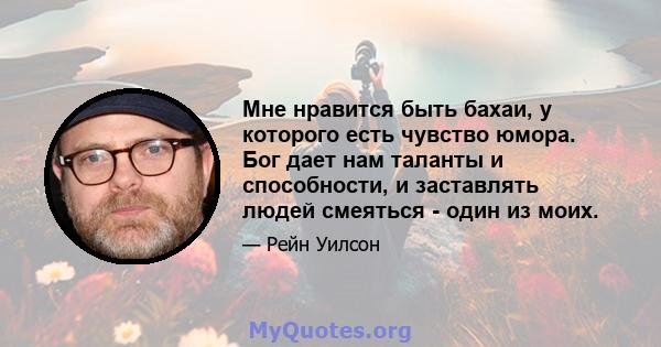 Мне нравится быть бахаи, у которого есть чувство юмора. Бог дает нам таланты и способности, и заставлять людей смеяться - один из моих.