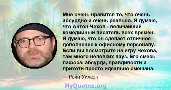 Мне очень нравится то, что очень абсурдно и очень реально. Я думаю, что Антон Чехов - величайший комедийный писатель всех времен. Я думаю, что он сделает отличное дополнение к офисному персоналу. Если вы посмотрите на