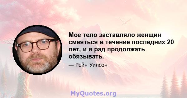 Мое тело заставляло женщин смеяться в течение последних 20 лет, и я рад продолжать обязывать.