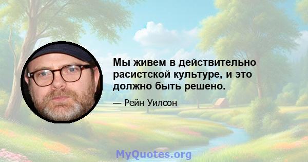 Мы живем в действительно расистской культуре, и это должно быть решено.