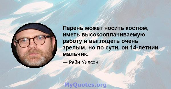 Парень может носить костюм, иметь высокооплачиваемую работу и выглядеть очень зрелым, но по сути, он 14-летний мальчик.