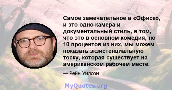 Самое замечательное в «Офисе», и это одно камера и документальный стиль, в том, что это в основном комедия, но 10 процентов из них, мы можем показать экзистенциальную тоску, которая существует на американском рабочем