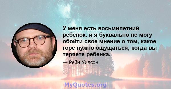 У меня есть восьмилетний ребенок, и я буквально не могу обойти свое мнение о том, какое горе нужно ощущаться, когда вы теряете ребенка.