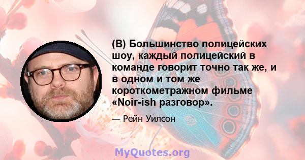 (В) Большинство полицейских шоу, каждый полицейский в команде говорит точно так же, и в одном и том же короткометражном фильме «Noir-ish разговор».