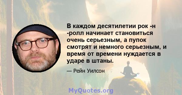 В каждом десятилетии рок -н -ролл начинает становиться очень серьезным, а пупок смотрят и немного серьезным, и время от времени нуждается в ударе в штаны.