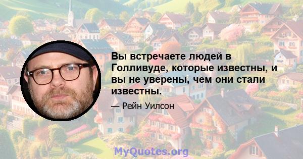 Вы встречаете людей в Голливуде, которые известны, и вы не уверены, чем они стали известны.