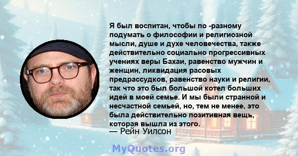 Я был воспитан, чтобы по -разному подумать о философии и религиозной мысли, душе и духе человечества, также действительно социально прогрессивных учениях веры Бахаи, равенство мужчин и женщин, ликвидация расовых