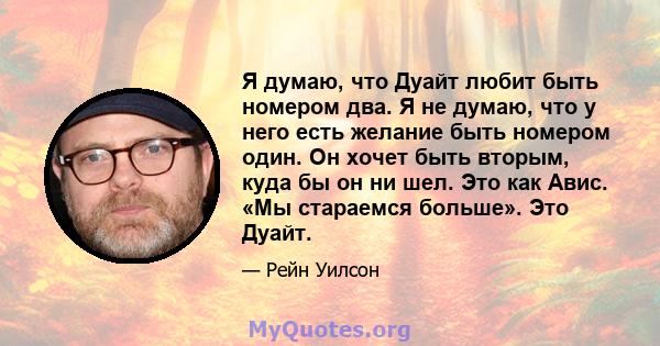 Я думаю, что Дуайт любит быть номером два. Я не думаю, что у него есть желание быть номером один. Он хочет быть вторым, куда бы он ни шел. Это как Авис. «Мы стараемся больше». Это Дуайт.