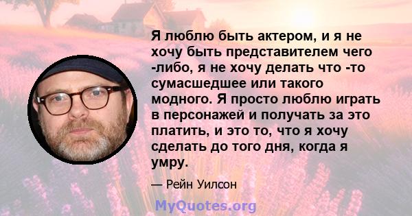 Я люблю быть актером, и я не хочу быть представителем чего -либо, я не хочу делать что -то сумасшедшее или такого модного. Я просто люблю играть в персонажей и получать за это платить, и это то, что я хочу сделать до