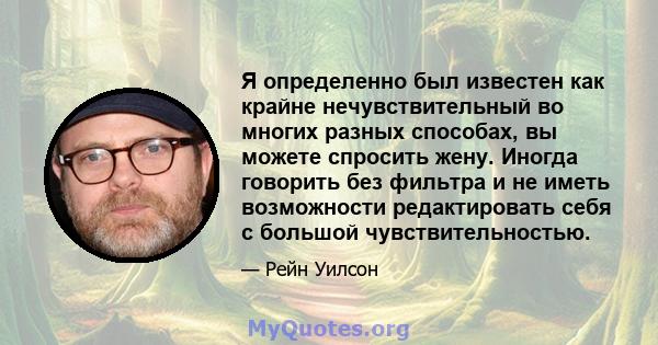 Я определенно был известен как крайне нечувствительный во многих разных способах, вы можете спросить жену. Иногда говорить без фильтра и не иметь возможности редактировать себя с большой чувствительностью.