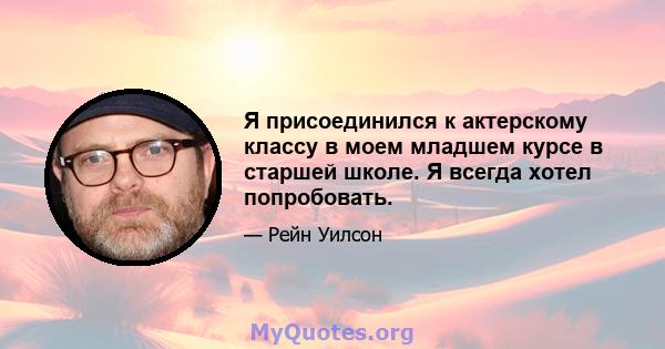 Я присоединился к актерскому классу в моем младшем курсе в старшей школе. Я всегда хотел попробовать.