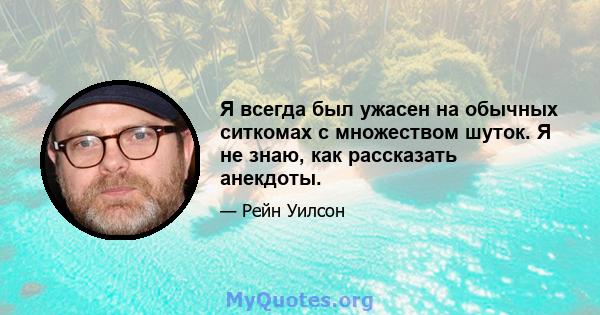 Я всегда был ужасен на обычных ситкомах с множеством шуток. Я не знаю, как рассказать анекдоты.