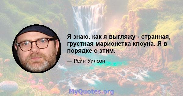 Я знаю, как я выгляжу - странная, грустная марионетка клоуна. Я в порядке с этим.