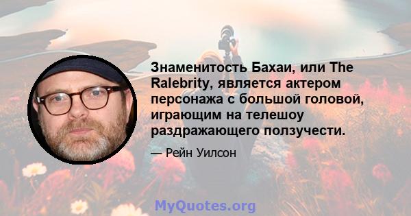 Знаменитость Бахаи, или The Ralebrity, является актером персонажа с большой головой, играющим на телешоу раздражающего ползучести.