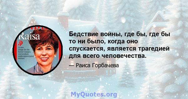 Бедствие войны, где бы, где бы то ни было, когда оно спускается, является трагедией для всего человечества.